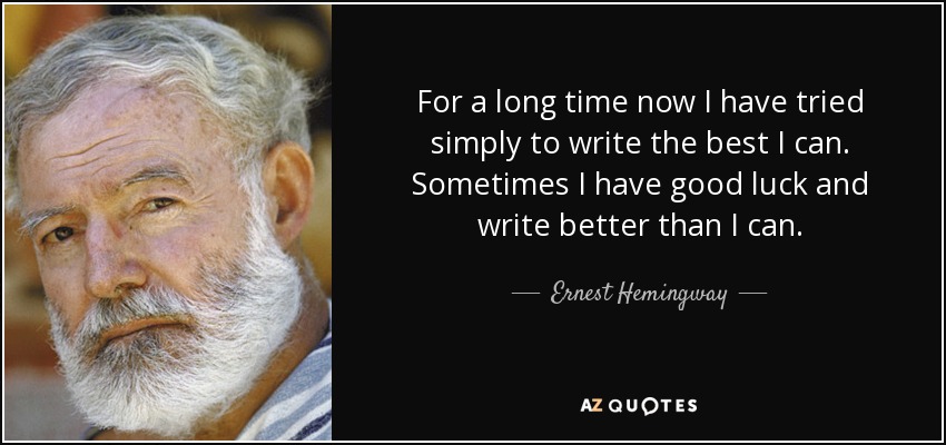 For a long time now I have tried simply to write the best I can. Sometimes I have good luck and write better than I can. - Ernest Hemingway