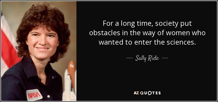 For a long time, society put obstacles in the way of women who wanted to enter the sciences. - Sally Ride