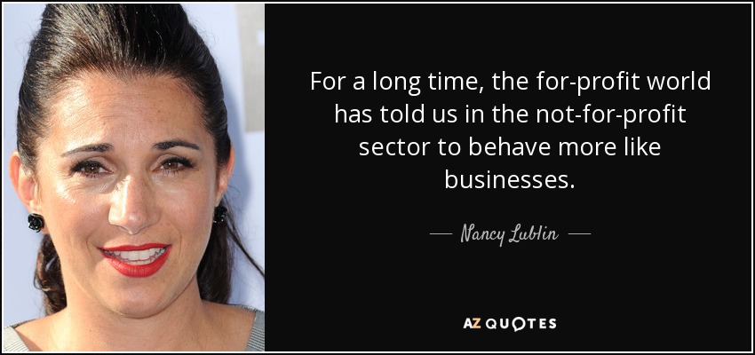 For a long time, the for-profit world has told us in the not-for-profit sector to behave more like businesses. - Nancy Lublin