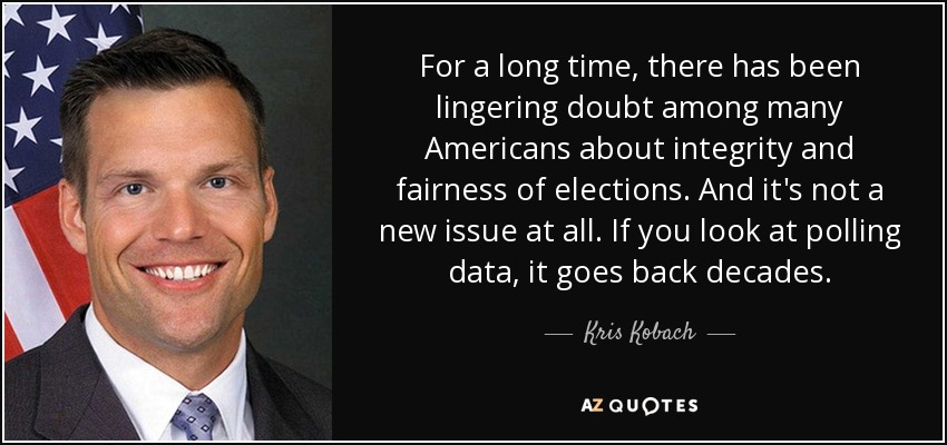 For a long time, there has been lingering doubt among many Americans about integrity and fairness of elections. And it's not a new issue at all. If you look at polling data, it goes back decades. - Kris Kobach