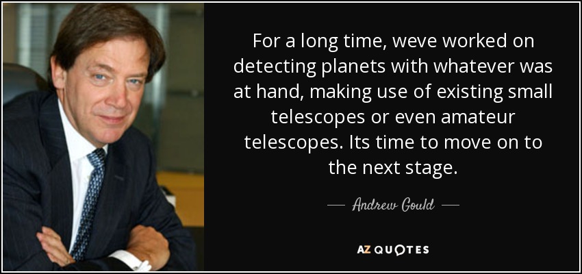 For a long time, weve worked on detecting planets with whatever was at hand, making use of existing small telescopes or even amateur telescopes. Its time to move on to the next stage. - Andrew Gould