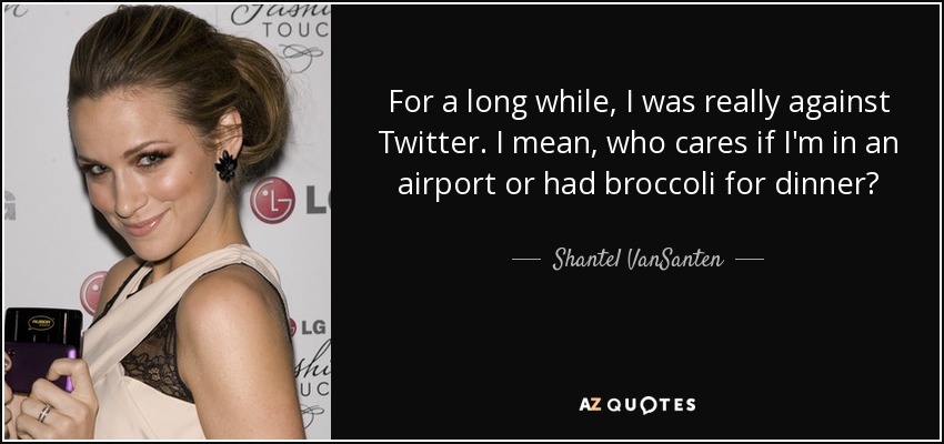 For a long while, I was really against Twitter. I mean, who cares if I'm in an airport or had broccoli for dinner? - Shantel VanSanten