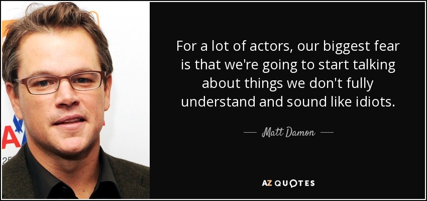 For a lot of actors, our biggest fear is that we're going to start talking about things we don't fully understand and sound like idiots. - Matt Damon