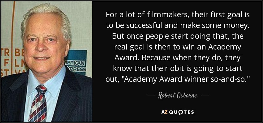 For a lot of filmmakers, their first goal is to be successful and make some money. But once people start doing that, the real goal is then to win an Academy Award. Because when they do, they know that their obit is going to start out, 
