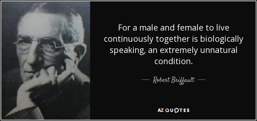 For a male and female to live continuously together is biologically speaking, an extremely unnatural condition. - Robert Briffault