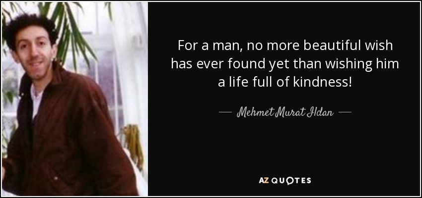 For a man, no more beautiful wish has ever found yet than wishing him a life full of kindness! - Mehmet Murat Ildan