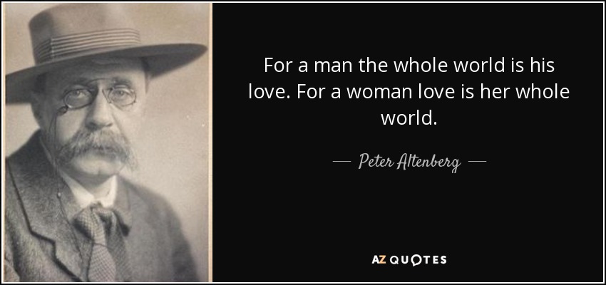 For a man the whole world is his love. For a woman love is her whole world. - Peter Altenberg