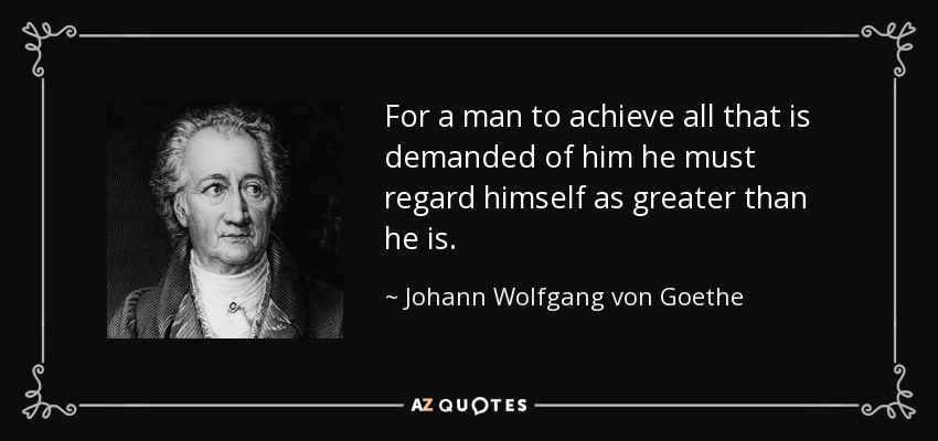 For a man to achieve all that is demanded of him he must regard himself as greater than he is. - Johann Wolfgang von Goethe
