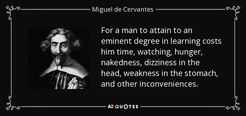 For a man to attain to an eminent degree in learning costs him time, watching, hunger, nakedness, dizziness in the head, weakness in the stomach, and other inconveniences. - Miguel de Cervantes