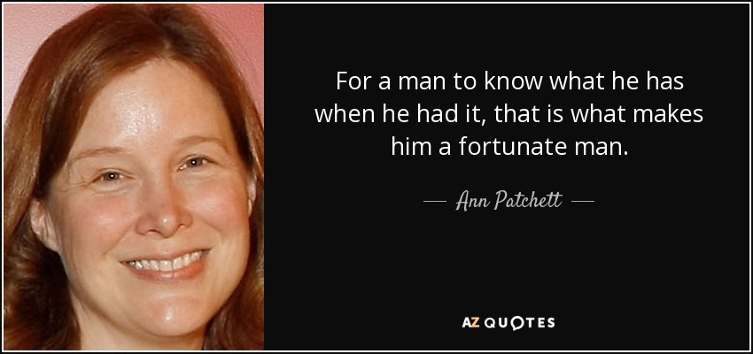 For a man to know what he has when he had it, that is what makes him a fortunate man. - Ann Patchett