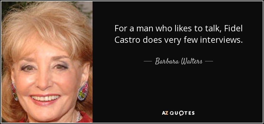 For a man who likes to talk, Fidel Castro does very few interviews. - Barbara Walters