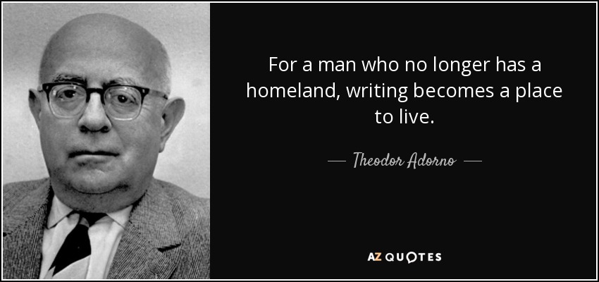 For a man who no longer has a homeland, writing becomes a place to live. - Theodor Adorno