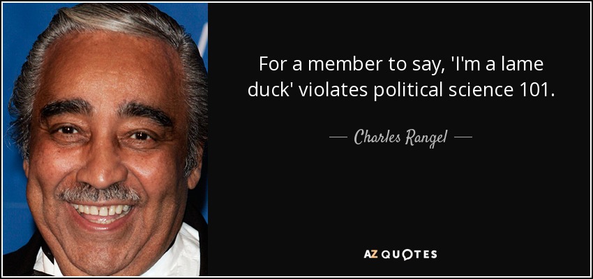 For a member to say, 'I'm a lame duck' violates political science 101. - Charles Rangel