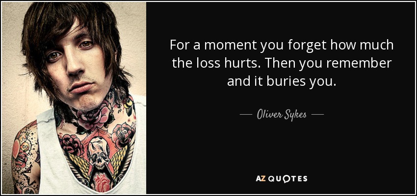 For a moment you forget how much the loss hurts. Then you remember and it buries you. - Oliver Sykes