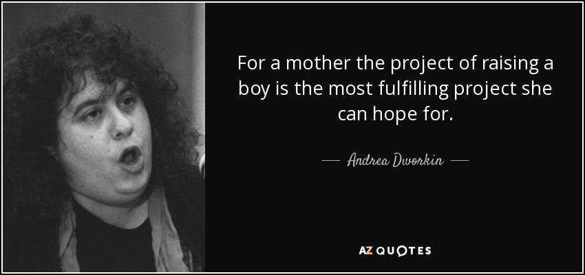 For a mother the project of raising a boy is the most fulfilling project she can hope for. - Andrea Dworkin