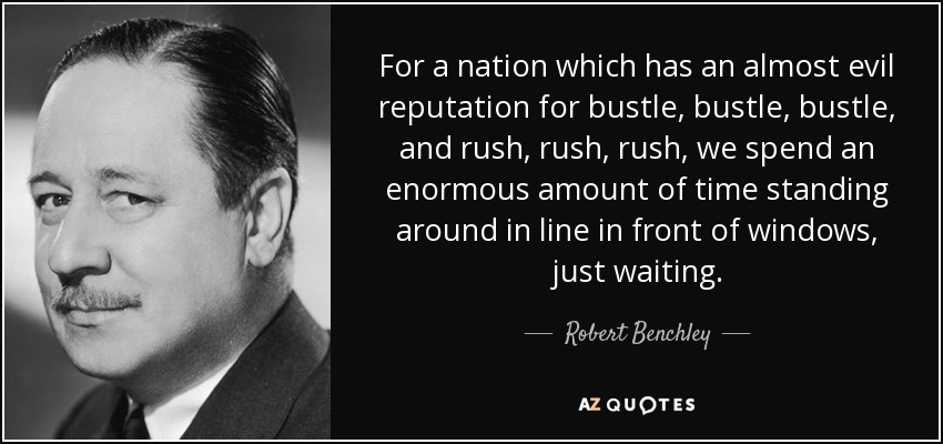 For a nation which has an almost evil reputation for bustle, bustle, bustle, and rush, rush, rush, we spend an enormous amount of time standing around in line in front of windows, just waiting. - Robert Benchley