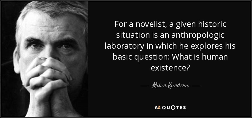 For a novelist, a given historic situation is an anthropologic laboratory in which he explores his basic question: What is human existence? - Milan Kundera
