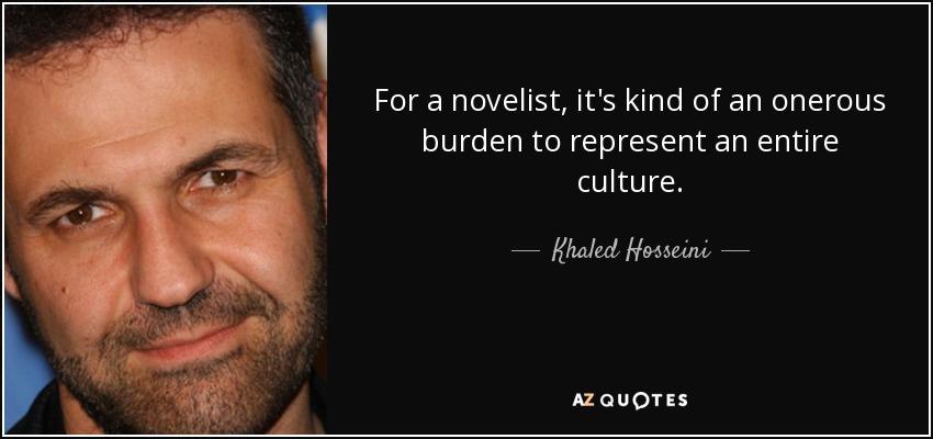 For a novelist, it's kind of an onerous burden to represent an entire culture. - Khaled Hosseini