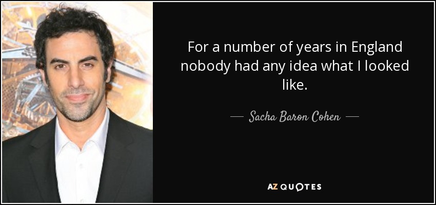 For a number of years in England nobody had any idea what I looked like. - Sacha Baron Cohen