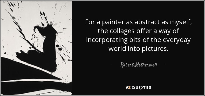 For a painter as abstract as myself, the collages offer a way of incorporating bits of the everyday world into pictures. - Robert Motherwell