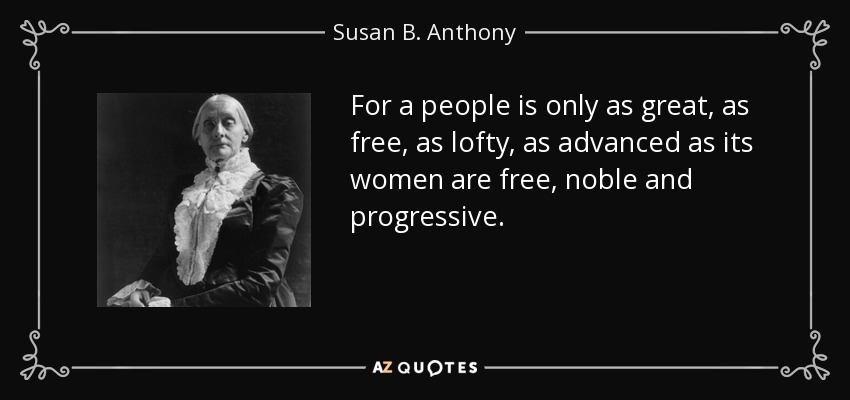 For a people is only as great, as free, as lofty, as advanced as its women are free, noble and progressive. - Susan B. Anthony