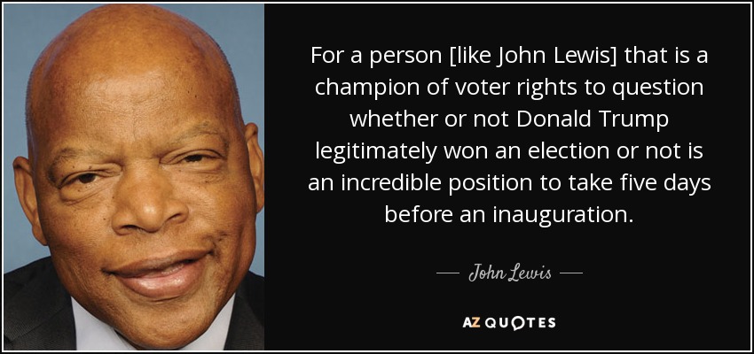 For a person [like John Lewis] that is a champion of voter rights to question whether or not Donald Trump legitimately won an election or not is an incredible position to take five days before an inauguration. - John Lewis