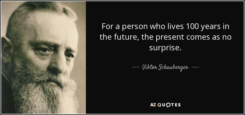 For a person who lives 100 years in the future, the present comes as no surprise. - Viktor Schauberger