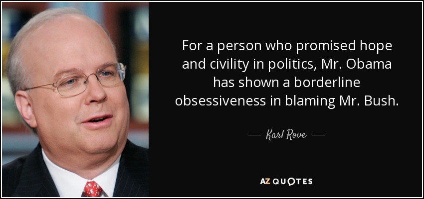 For a person who promised hope and civility in politics, Mr. Obama has shown a borderline obsessiveness in blaming Mr. Bush. - Karl Rove
