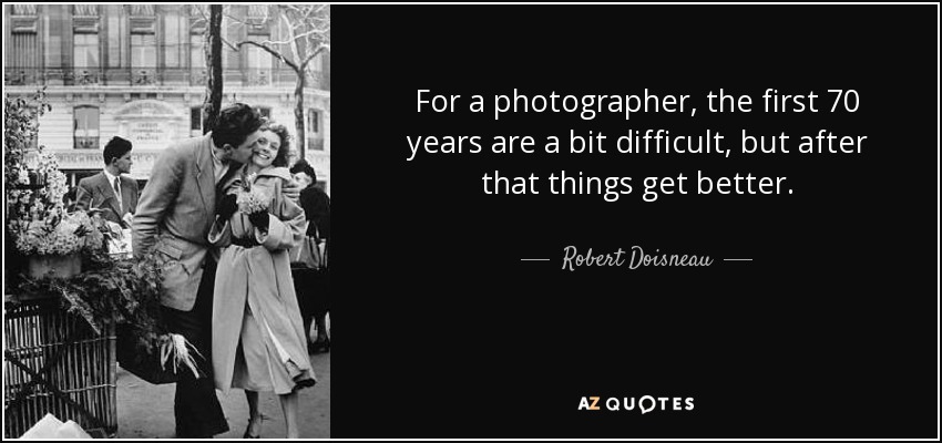 For a photographer, the first 70 years are a bit difficult, but after that things get better. - Robert Doisneau
