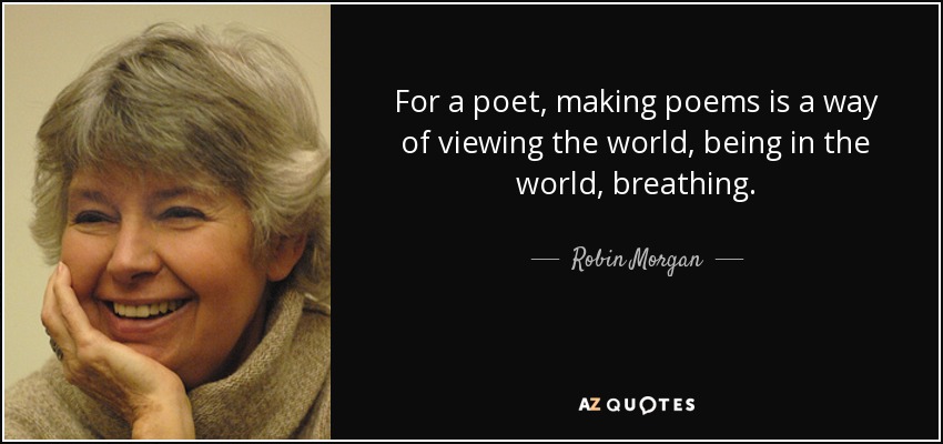 For a poet, making poems is a way of viewing the world, being in the world, breathing. - Robin Morgan