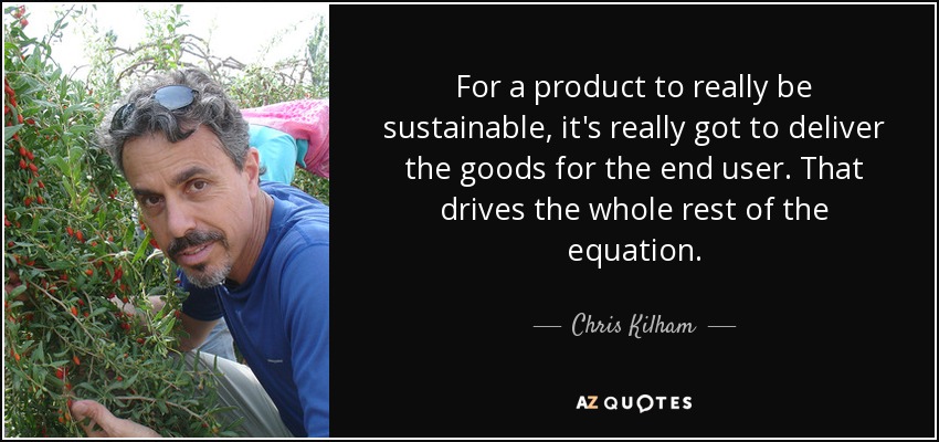 For a product to really be sustainable, it's really got to deliver the goods for the end user. That drives the whole rest of the equation. - Chris Kilham
