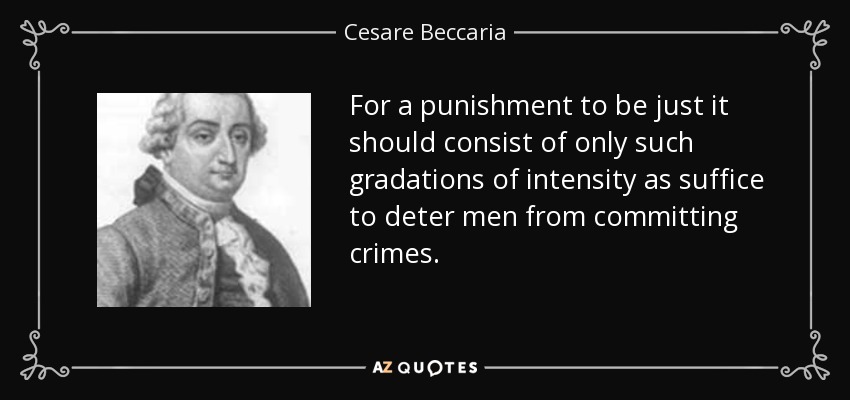 For a punishment to be just it should consist of only such gradations of intensity as suffice to deter men from committing crimes. - Cesare Beccaria