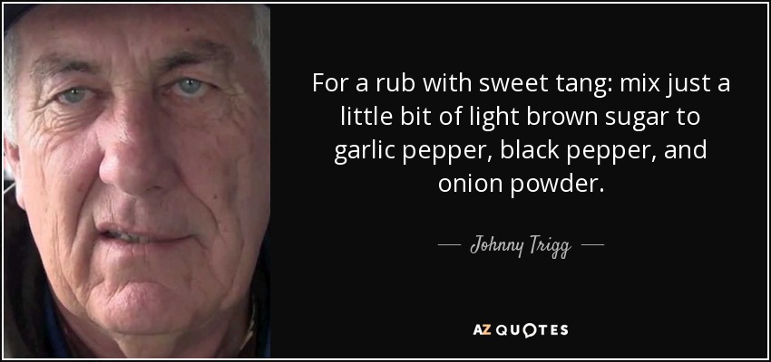 For a rub with sweet tang: mix just a little bit of light brown sugar to garlic pepper, black pepper, and onion powder. - Johnny Trigg