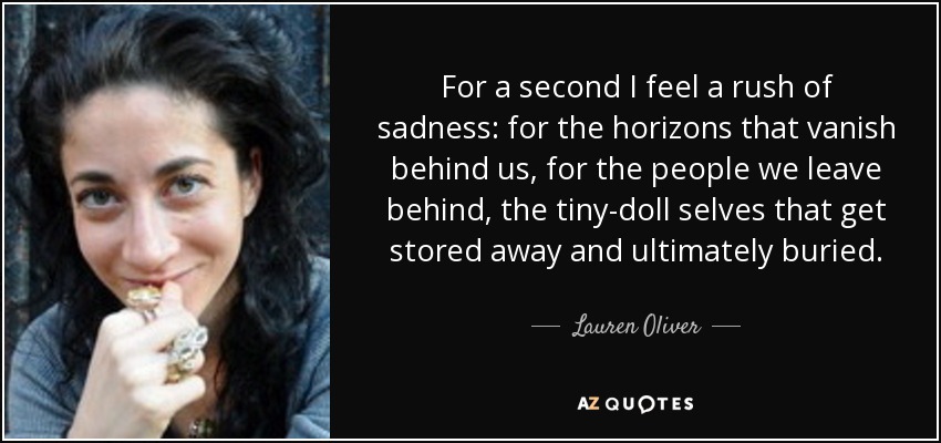 For a second I feel a rush of sadness: for the horizons that vanish behind us, for the people we leave behind, the tiny-doll selves that get stored away and ultimately buried. - Lauren Oliver