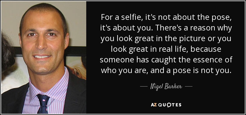 For a selfie, it's not about the pose, it's about you. There's a reason why you look great in the picture or you look great in real life, because someone has caught the essence of who you are, and a pose is not you. - Nigel Barker