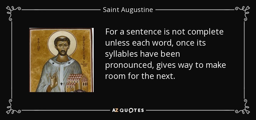 For a sentence is not complete unless each word, once its syllables have been pronounced, gives way to make room for the next. - Saint Augustine
