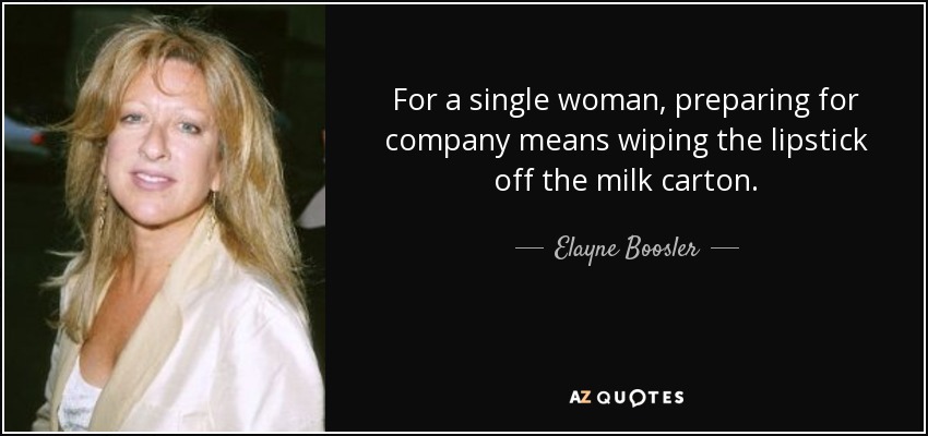 For a single woman, preparing for company means wiping the lipstick off the milk carton. - Elayne Boosler