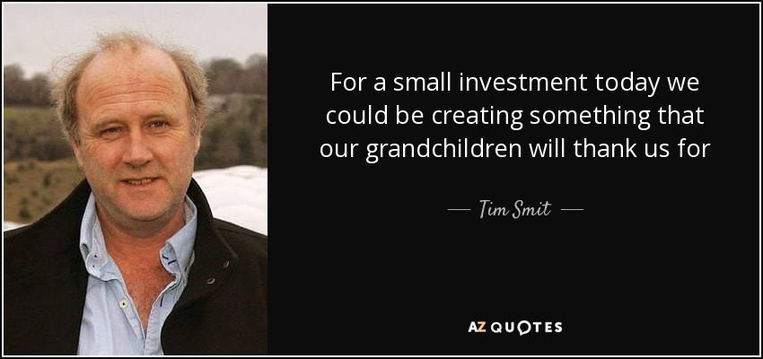 For a small investment today we could be creating something that our grandchildren will thank us for - Tim Smit