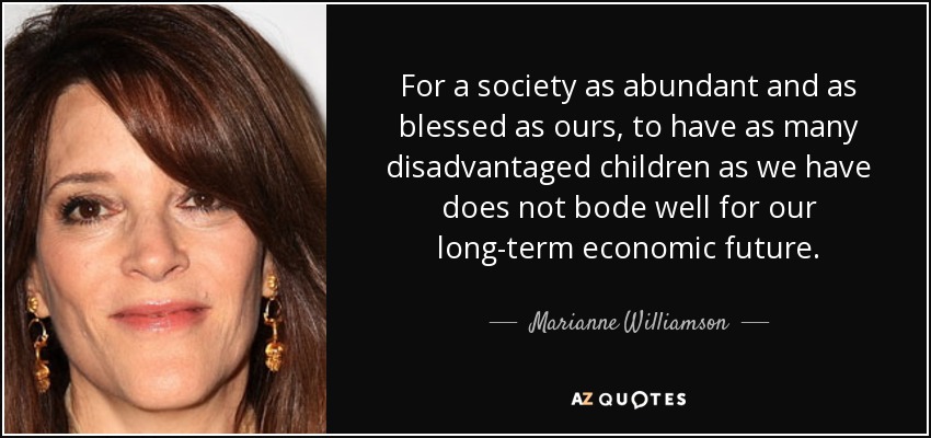 For a society as abundant and as blessed as ours, to have as many disadvantaged children as we have does not bode well for our long-term economic future. - Marianne Williamson