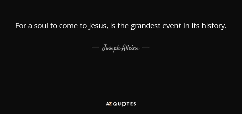 For a soul to come to Jesus, is the grandest event in its history. - Joseph Alleine
