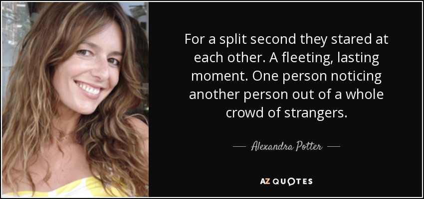 For a split second they stared at each other. A fleeting, lasting moment. One person noticing another person out of a whole crowd of strangers. - Alexandra Potter