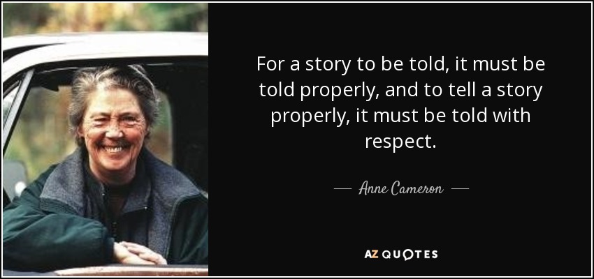 For a story to be told, it must be told properly, and to tell a story properly, it must be told with respect. - Anne Cameron