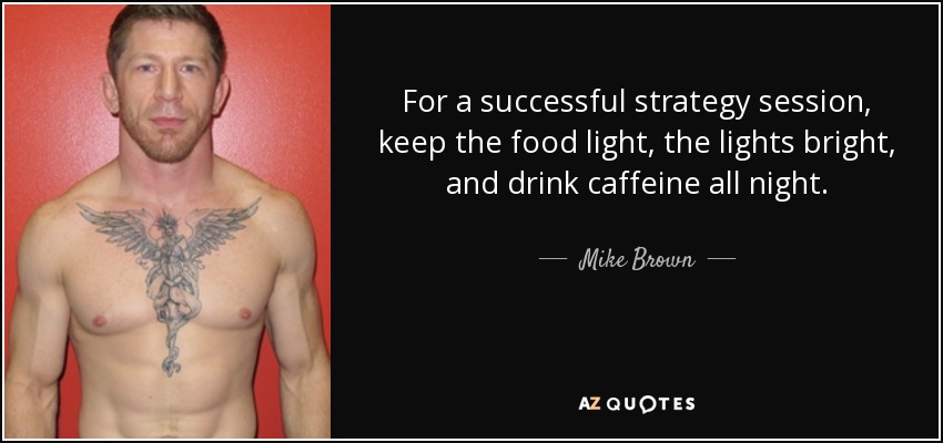 For a successful strategy session, keep the food light, the lights bright, and drink caffeine all night. - Mike Brown