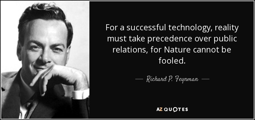 For a successful technology, reality must take precedence over public relations, for Nature cannot be fooled. - Richard P. Feynman For a successful technology, reality must take precedence over public relations, for Nature cannot be fooled. - Richard P. Feynman
