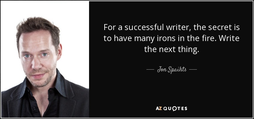 For a successful writer, the secret is to have many irons in the fire. Write the next thing. - Jon Spaihts