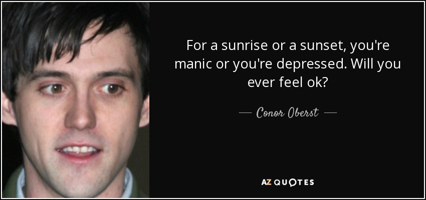 For a sunrise or a sunset, you're manic or you're depressed. Will you ever feel ok? - Conor Oberst