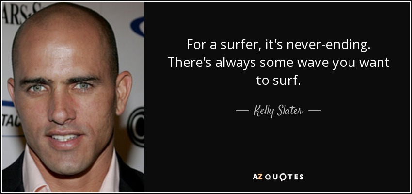 For a surfer, it's never-ending. There's always some wave you want to surf. - Kelly Slater