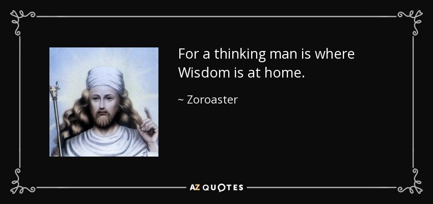 For a thinking man is where Wisdom is at home. - Zoroaster