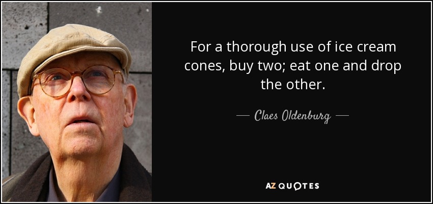 For a thorough use of ice cream cones, buy two; eat one and drop the other. - Claes Oldenburg