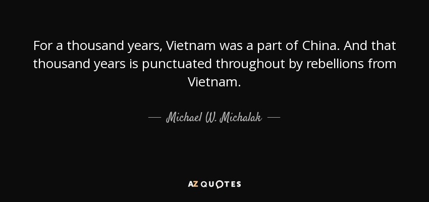 For a thousand years, Vietnam was a part of China. And that thousand years is punctuated throughout by rebellions from Vietnam. - Michael W. Michalak